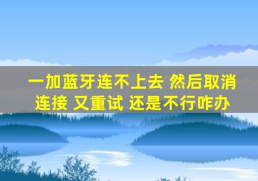 一加蓝牙连不上去 然后取消连接 又重试 还是不行咋办